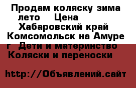 Продам коляску зима-лето  › Цена ­ 3 000 - Хабаровский край, Комсомольск-на-Амуре г. Дети и материнство » Коляски и переноски   